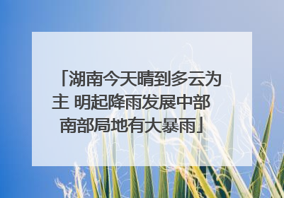 湖南今天晴到多云为主 明起降雨发展中部南部局地有大暴雨
