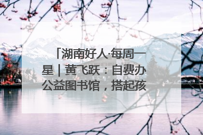 湖南好人·每周一星｜黄飞跃：自费办公益图书馆，搭起孩子们的文学梦