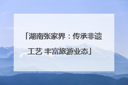 湖南张家界：传承非遗工艺 丰富旅游业态