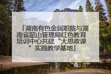 湖南有色金属职院与湖南省韶山管理局红色教育培训中心共建“大思政课”实践教学基地