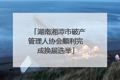 湖南湘潭市破产管理人协会顺利完成换届选举