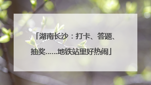 湖南长沙：打卡、答题、抽奖……地铁站里好热闹