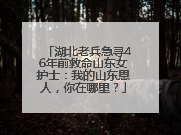湖北老兵急寻46年前救命山东女护士：我的山东恩人，你在哪里？