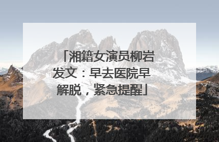 湘籍女演员柳岩发文：早去医院早解脱，紧急提醒