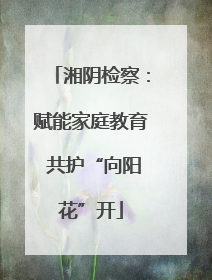 湘阴检察：赋能家庭教育 共护“向阳花”开