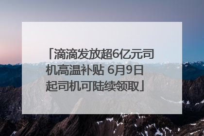 滴滴发放超6亿元司机高温补贴 6月9日起司机可陆续领取