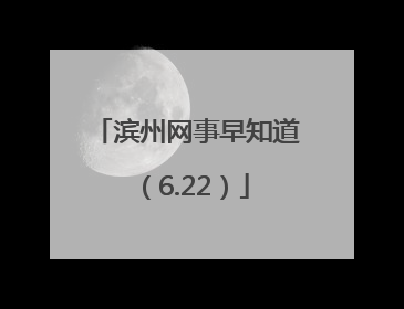 滨州网事早知道（6.22）