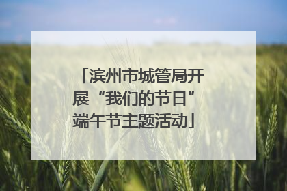滨州市城管局开展“我们的节日”端午节主题活动
