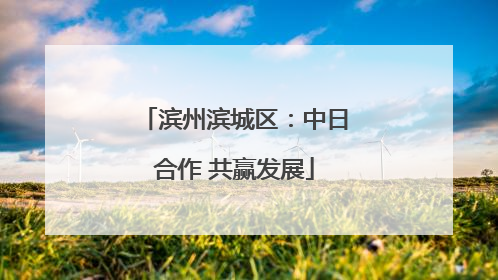 滨州滨城区：中日合作 共赢发展