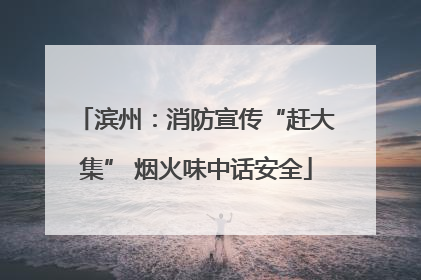滨州：消防宣传“赶大集” 烟火味中话安全
