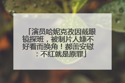 演员哈妮克孜因戴眼镜探班，被制片人嫌不好看而换角！郝蕾安慰：不红就是原罪