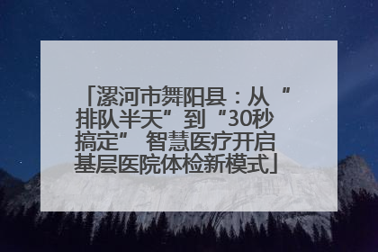漯河市舞阳县：从“排队半天”到“30秒搞定” 智慧医疗开启基层医院体检新模式