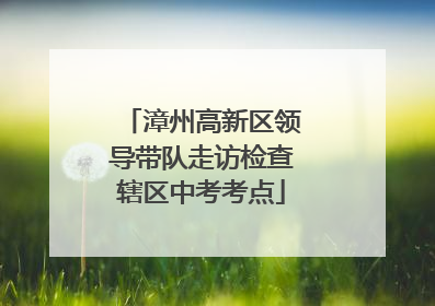 漳州高新区领导带队走访检查辖区中考考点
