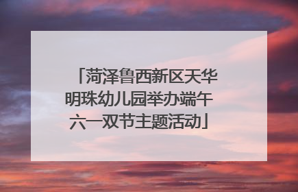 菏泽鲁西新区天华明珠幼儿园举办端午六一双节主题活动