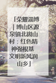 荣耀淄博｜博山区源泉镇北崮山村：红色精神强根基 文明新风润山乡