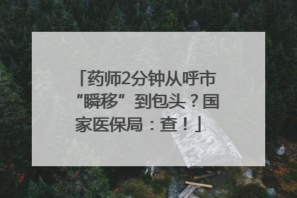 药师2分钟从呼市“瞬移”到包头？国家医保局：查！