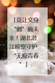 莫让文身“刺”痛未来!湖北潜江检察守护“无痕青春”