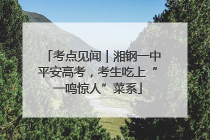 考点见闻｜湘钢一中平安高考，考生吃上“一鸣惊人”菜系