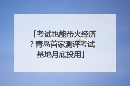 考试也能带火经济？青岛首家测评考试基地月底投用