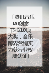腾讯音乐IAI创意节揽10项大奖，音乐跨界营销实力获行业权威认证