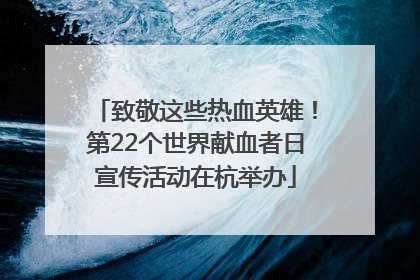 致敬这些热血英雄！第22个世界献血者日宣传活动在杭举办