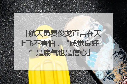 航天员费俊龙直言在天上飞不害怕，“感觉良好”是底气也是信心