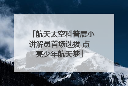 航天太空科普展小讲解员首场选拔 点亮少年航天梦