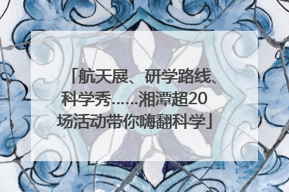 航天展、研学路线、科学秀……湘潭超20场活动带你嗨翻科学