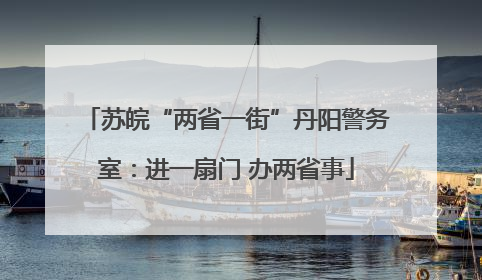 苏皖“两省一街”丹阳警务室：进一扇门 办两省事