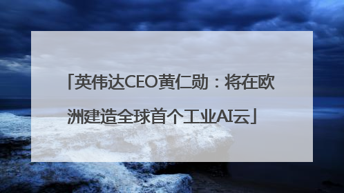 英伟达CEO黄仁勋：将在欧洲建造全球首个工业AI云