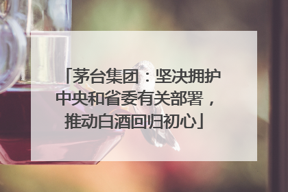 茅台集团：坚决拥护中央和省委有关部署，推动白酒回归初心