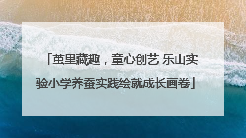 茧里藏趣，童心创艺 乐山实验小学养蚕实践绘就成长画卷