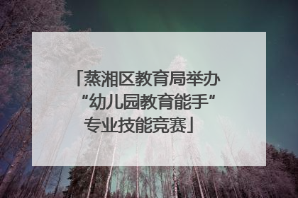 蒸湘区教育局举办“幼儿园教育能手”专业技能竞赛