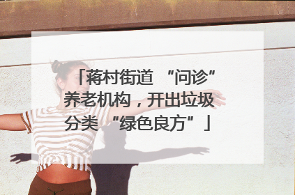 蒋村街道 “问诊” 养老机构，开出垃圾分类 “绿色良方”