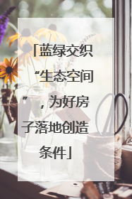 蓝绿交织“生态空间”，为好房子落地创造条件
