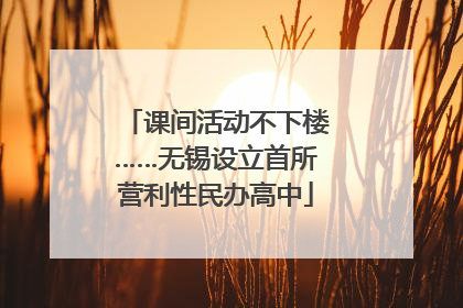 课间活动不下楼……无锡设立首所营利性民办高中