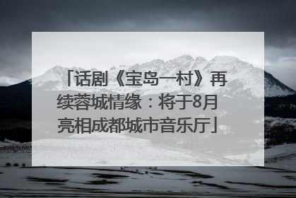 话剧《宝岛一村》再续蓉城情缘：将于8月亮相成都城市音乐厅