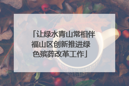 让绿水青山常相伴 福山区创新推进绿色殡葬改革工作