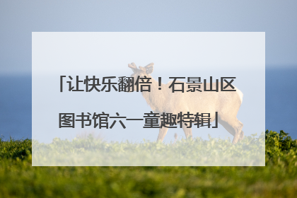 让快乐翻倍！石景山区图书馆六一童趣特辑