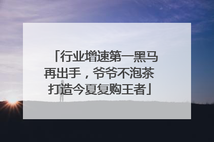 行业增速第一黑马再出手，爷爷不泡茶打造今夏复购王者