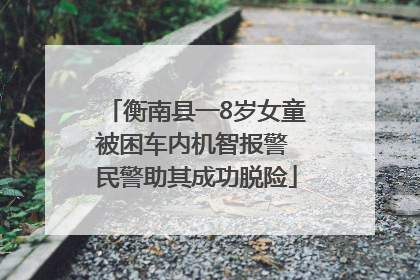 衡南县一8岁女童被困车内机智报警 民警助其成功脱险