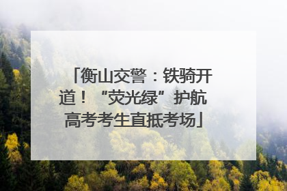 衡山交警：铁骑开道！“荧光绿”护航高考考生直抵考场