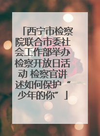 西宁市检察院联合市委社会工作部举办检察开放日活动 检察官讲述如何保护“少年的你”