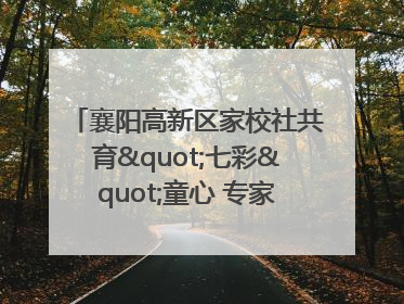 襄阳高新区家校社共育"七彩"童心 专家团支招智慧育儿