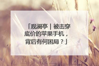 观澜亭｜被击穿底价的苹果手机，背后有何困局？