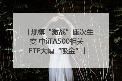 规模“激战”座次生变 中证A500相关ETF大幅“吸金”