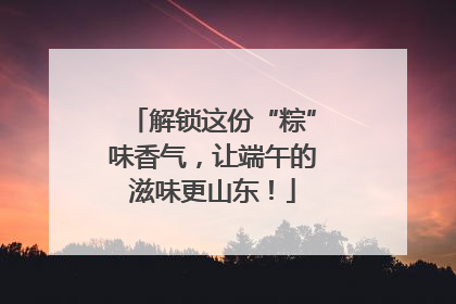 解锁这份“粽”味香气，让端午的滋味更山东！