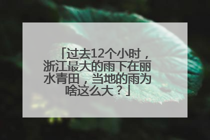过去12个小时，浙江最大的雨下在丽水青田，当地的雨为啥这么大？