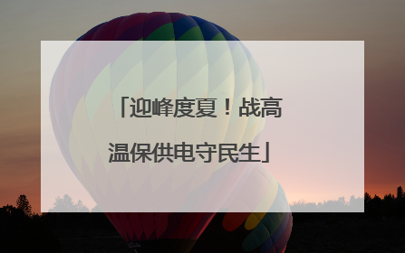 迎峰度夏！战高温保供电守民生