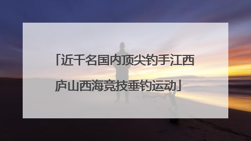 近千名国内顶尖钓手江西庐山西海竞技垂钓运动